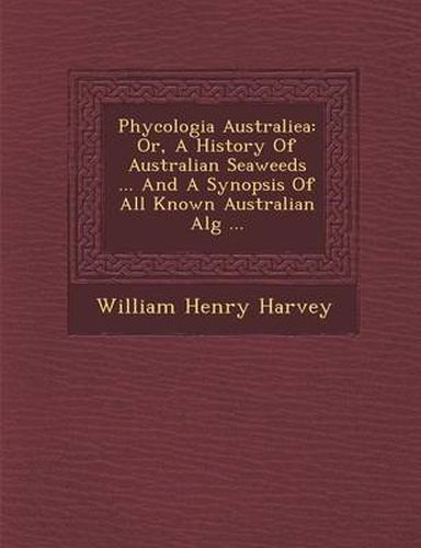 Phycologia Australiea: Or, a History of Australian Seaweeds ... and a Synopsis of All Known Australian Alg ...