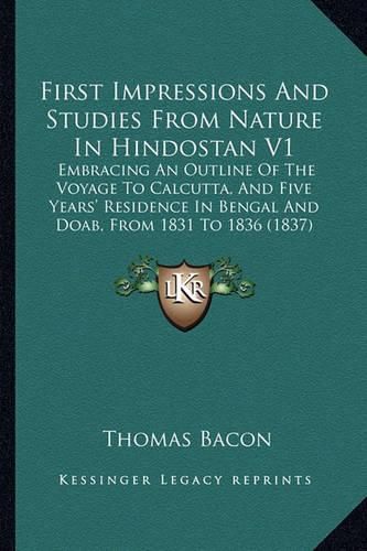 First Impressions and Studies from Nature in Hindostan V1: Embracing an Outline of the Voyage to Calcutta, and Five Years' Residence in Bengal and Doab, from 1831 to 1836 (1837)