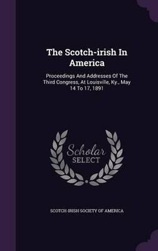 Cover image for The Scotch-Irish in America: Proceedings and Addresses of the Third Congress, at Louisville, KY., May 14 to 17, 1891