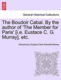 Cover image for The Boudoir Cabal. by the Author of 'The Member for Paris' [I.E. Eustace C. G. Murray], Etc.