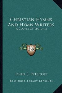 Cover image for Christian Hymns and Hymn Writers: A Course of Lectures