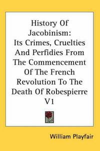 Cover image for History of Jacobinism: Its Crimes, Cruelties and Perfidies from the Commencement of the French Revolution to the Death of Robespierre V1