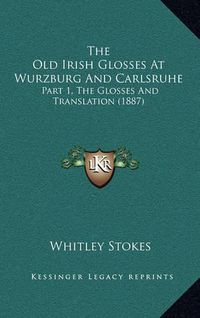 Cover image for The Old Irish Glosses at Wurzburg and Carlsruhe: Part 1, the Glosses and Translation (1887)