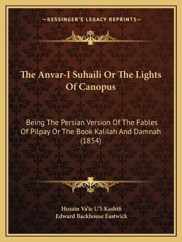 Cover image for The Anvar-I Suhaili or the Lights of Canopus: Being the Persian Version of the Fables of Pilpay or the Book Kalilah and Damnah (1854)