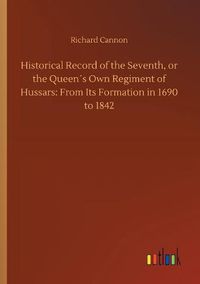 Cover image for Historical Record of the Seventh, or the Queens Own Regiment of Hussars: From Its Formation in 1690 to 1842