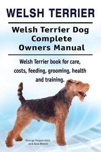 Cover image for Welsh Terrier. Welsh Terrier Dog Complete Owners Manual. Welsh Terrier Book for Care, Costs, Feeding, Grooming, Health and Training.