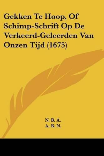 Cover image for Gekken Te Hoop, of Schimp-Schrift Op de Verkeerd-Geleerden Van Onzen Tijd (1675)