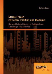 Cover image for Starke Frauen zwischen Tradition und Moderne: Die weiblichen Figuren in Gottfried von Strassburgs Tristanroman