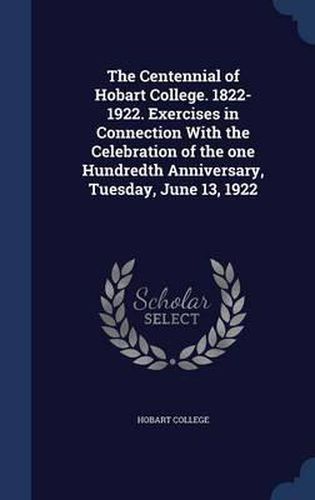 The Centennial of Hobart College. 1822-1922. Exercises in Connection with the Celebration of the One Hundredth Anniversary, Tuesday, June 13, 1922