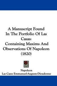 Cover image for A Manuscript Found in the Portfolio of Las Casas: Containing Maxims and Observations of Napoleon (1820)