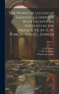 Cover image for The Works of Lucian of Samosata, Complete With Exceptions Specified in the Preface, Tr. by H. W. Fowler and F.G. Fowler; Volume 1