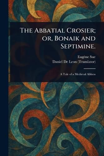 Cover image for The Abbatial Crosier; or, Bonaik and Septimine.
