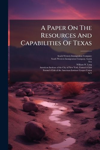 Cover image for A Paper on the Resources and Capabilities of Texas: Read by Col. William W. Lang, Before the Farmer's Club of the American Institute, Cooper Union, N.Y., March 8th, 1881, Extract from the Minutes ... to Which Is Appended a Brief Summary of The...