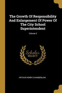 Cover image for The Growth Of Responsibility And Enlargement Of Power Of The City School Superintendent; Volume 3