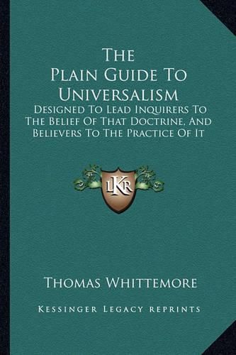 The Plain Guide to Universalism: Designed to Lead Inquirers to the Belief of That Doctrine, and Believers to the Practice of It