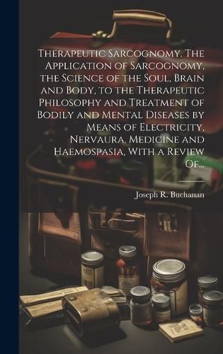 Cover image for Therapeutic Sarcognomy. The Application of Sarcognomy, the Science of the Soul, Brain and Body, to the Therapeutic Philosophy and Treatment of Bodily and Mental Diseases by Means of Electricity, Nervaura, Medicine and Haemospasia, With a Review Of...