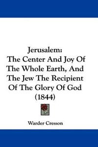 Cover image for Jerusalem: The Center And Joy Of The Whole Earth, And The Jew The Recipient Of The Glory Of God (1844)