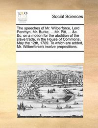 Cover image for The Speeches of Mr. Wilberforce, Lord Penrhyn, Mr. Burke, ... Mr. Pitt, ... &C. &C. on a Motion for the Abolition of the Slave Trade, in the House of Commons, May the 12th, 1789. to Which Are Added, Mr. Wilberforce's Twelve Propositions.