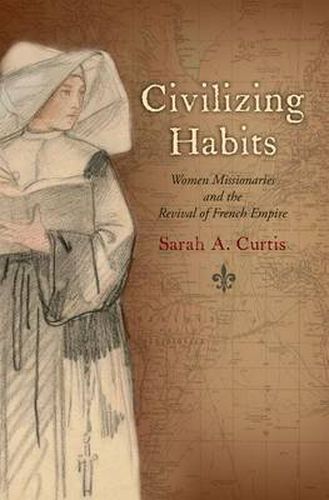 Cover image for Civilizing Habits: Women Missionaries and the Revival of French Empire