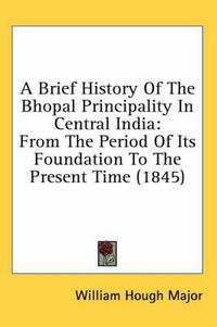 Cover image for A Brief History of the Bhopal Principality in Central India: From the Period of Its Foundation to the Present Time (1845)