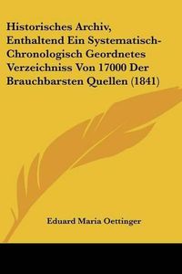 Cover image for Historisches Archiv, Enthaltend Ein Systematisch-Chronologisch Geordnetes Verzeichniss Von 17000 Der Brauchbarsten Quellen (1841)