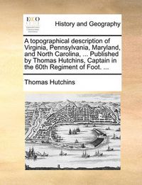 Cover image for A Topographical Description of Virginia, Pennsylvania, Maryland, and North Carolina, ... Published by Thomas Hutchins, Captain in the 60th Regiment of Foot. ...