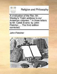 Cover image for A Vindication of the REV. Mr. Wesley's  Calm Address to Our American Colonies: In Three Letters to Mr. Caleb Evans: By John Fletcher, ... the Third Edition Corrected.