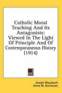 Cover image for Catholic Moral Teaching and Its Antagonists: Viewed in the Light of Principle and of Contemporaneous History (1914)