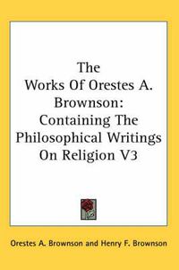 Cover image for The Works of Orestes A. Brownson: Containing the Philosophical Writings on Religion V3