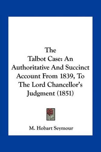 Cover image for The Talbot Case: An Authoritative and Succinct Account from 1839, to the Lord Chancellor's Judgment (1851)