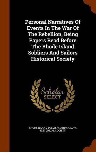 Personal Narratives of Events in the War of the Rebellion, Being Papers Read Before the Rhode Island Soldiers and Sailors Historical Society