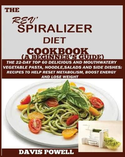 Cover image for The Rev' Spiralizer Diet Cookbook (A Beginner's Guide): The 22-day Top 60 Delicious and Mouth Watery Vegetable Pasta, Noodle, Salads and Side Dishes: Recipes to Help Reset Metabolism, Boost Energy and Lose Weight