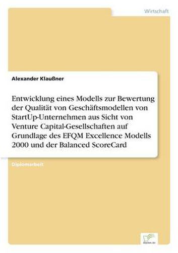 Cover image for Entwicklung eines Modells zur Bewertung der Qualitat von Geschaftsmodellen von StartUp-Unternehmen aus Sicht von Venture Capital-Gesellschaften auf Grundlage des EFQM Excellence Modells 2000 und der Balanced ScoreCard