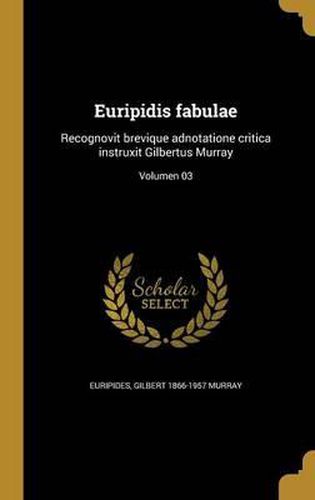 Euripidis Fabulae: Recognovit Brevique Adnotatione Critica Instruxit Gilbertus Murray; Volumen 03