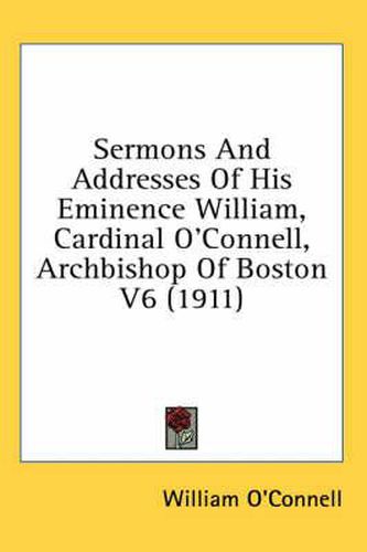 Cover image for Sermons and Addresses of His Eminence William, Cardinal O'Connell, Archbishop of Boston V6 (1911)