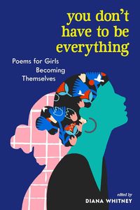 Cover image for You Don't Have to Be Everything: Poems for Girls Becoming Themselves