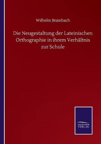 Die Neugestaltung der Lateinischen Orthographie in ihrem Verhaltnis zur Schule