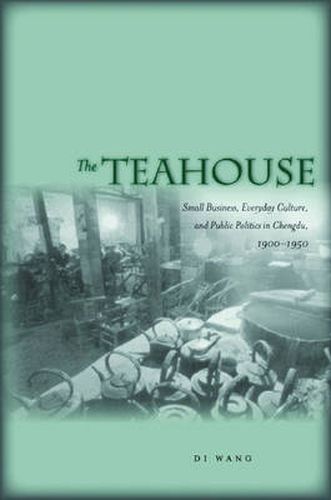 Cover image for The Teahouse: Small Business, Everyday Culture, and Public Politics in Chengdu, 1900-1950