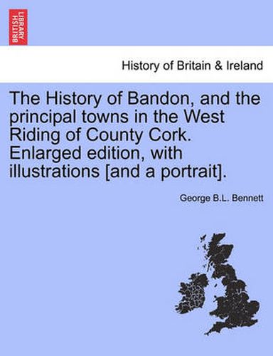 Cover image for The History of Bandon, and the principal towns in the West Riding of County Cork. Enlarged edition, with illustrations [and a portrait].