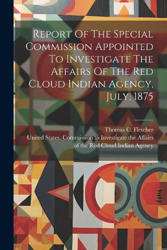 Report Of The Special Commission Appointed To Investigate The Affairs Of The Red Cloud Indian Agency, July, 1875