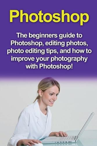 Cover image for Photoshop: The beginners guide to Photoshop, Editing Photos, Photo Editing Tips, and How to Improve your Photography with Photoshop!