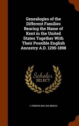 Cover image for Genealogies of the Different Families Bearing the Name of Kent in the United States Together with Their Possible English Ancestry A.D. 1295-1898