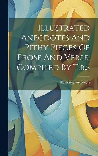 Cover image for Illustrated Anecdotes And Pithy Pieces Of Prose And Verse, Compiled By T.b.s