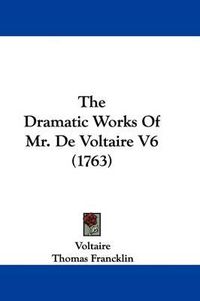 Cover image for The Dramatic Works of Mr. de Voltaire V6 (1763)