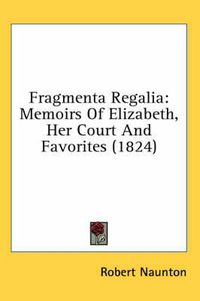 Cover image for Fragmenta Regalia: Memoirs Of Elizabeth, Her Court And Favorites (1824)