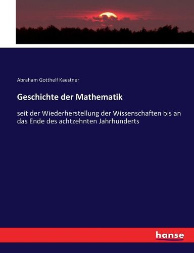 Cover image for Geschichte der Mathematik: seit der Wiederherstellung der Wissenschaften bis an das Ende des achtzehnten Jahrhunderts