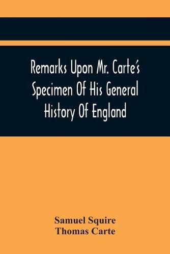 Cover image for Remarks Upon Mr. Carte'S Specimen Of His General History Of England: Very Proper To Be Read By All Such As Are Contributors To That Great Work. In A Letter To A Friend