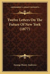 Cover image for Twelve Letters on the Future of New York (1877)