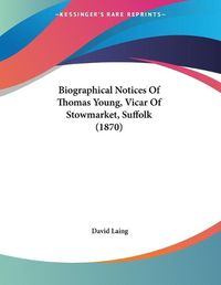 Cover image for Biographical Notices of Thomas Young, Vicar of Stowmarket, Suffolk (1870)