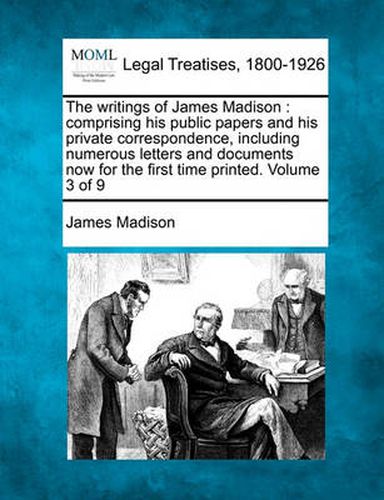 Cover image for The Writings of James Madison: Comprising His Public Papers and His Private Correspondence, Including Numerous Letters and Documents Now for the First Time Printed. Volume 3 of 9
